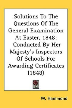 portada solutions to the questions of the general examination at easter, 1848: conducted by her majesty's inspectors of schools for awarding certificates (184 (en Inglés)