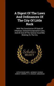 portada A Digest Of The Laws And Ordinances Of The City Of Little Rock: With The Constitution Of State Of Arkansas, General Incorporation Laws, And All Acts O