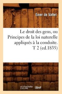 portada Le Droit Des Gens, Ou Principes de la Loi Naturelle Appliqués À La Conduite. T 2 (Ed.1835) (en Francés)