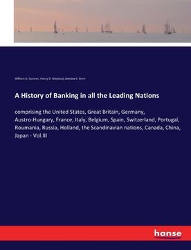 portada A History of Banking in all the Leading Nations: comprising the United States, Great Britain, Germany, Austro-Hungary, France, Italy, Belgium, Spain, (en Inglés)