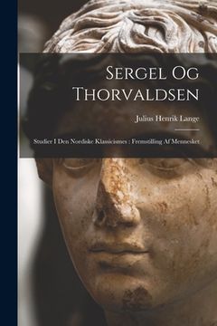 portada Sergel Og Thorvaldsen: Studier I Den Nordiske Klassicismes: Fremstilling Af Mennesket (en Danés)