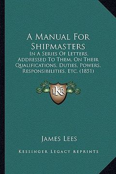 portada a manual for shipmasters: in a series of letters, addressed to them, on their qualifications, duties, powers, responsibilities, etc. (1851)