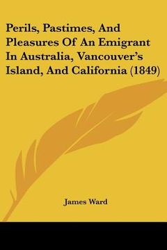 portada perils, pastimes, and pleasures of an emigrant in australia, vancouver's island, and california (1849) (en Inglés)