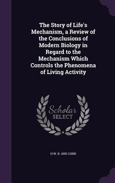 portada The Story of Life's Mechanism, a Review of the Conclusions of Modern Biology in Regard to the Mechanism Which Controls the Phenomena of Living Activit (en Inglés)
