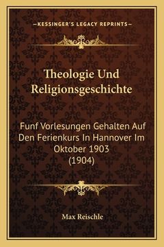 portada Theologie Und Religionsgeschichte: Funf Vorlesungen Gehalten Auf Den Ferienkurs In Hannover Im Oktober 1903 (1904) (en Alemán)