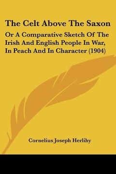 portada the celt above the saxon: or a comparative sketch of the irish and english people in war, in peach and in character (1904)