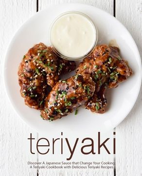 portada Teriyaki: Discover A Japanese Sauce that Change Your Cooking: A Teriyaki Cookbook with Delicious Teriyaki Recipes (en Inglés)