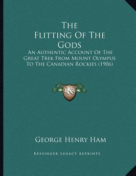 portada the flitting of the gods: an authentic account of the great trek from mount olympus to the canadian rockies (1906) (en Inglés)