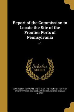 portada Report of the Commission to Locate the Site of the Frontier Forts of Pennsylvania; v.1 (en Inglés)