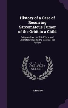 portada History of a Case of Recurring Sarcomatous Tumor of the Orbit in a Child: Extirpated for the Third Time, and Ultimately Causing the Death of the Patie (in English)