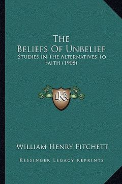 portada the beliefs of unbelief: studies in the alternatives to faith (1908) (en Inglés)