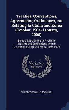 portada Treaties, Conventions, Agreements, Ordinances, etc. Relating to China and Korea (October, 1904-January, 1908): Being a Supplement to Rockhill's Treati (in English)
