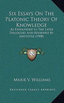 portada six essays on the platonic theory of knowledge: as expounded in the later dialogues and reviewed by aristotle (1908) (en Inglés)