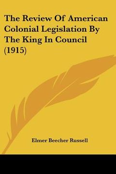 portada the review of american colonial legislation by the king in council (1915) (in English)