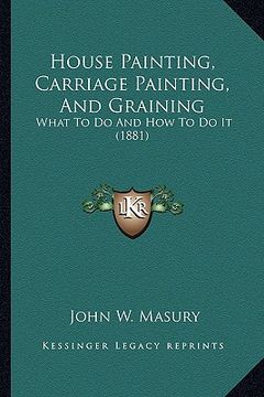 portada house painting, carriage painting, and graining: what to do and how to do it (1881) (in English)