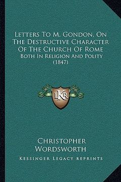 portada letters to m. gondon, on the destructive character of the church of rome: both in religion and polity (1847) (en Inglés)