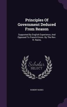 portada Principles Of Government Deduced From Reason: Supported By English Experience, And Opposed To French Errors. By The Rev. R. Nares, (in English)