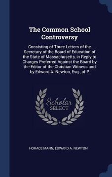 portada The Common School Controversy: Consisting of Three Letters of the Secretary of the Board of Education of the State of Massachusetts, in Reply to Char (en Inglés)