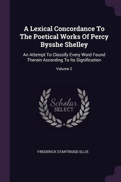 portada A Lexical Concordance To The Poetical Works Of Percy Bysshe Shelley: An Attempt To Classify Every Word Found Therein According To Its Signification; V