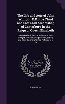 portada The Life and Acts of John Whitgift, D.D., the Third and Last Lord Archbishop of Canterbury in the Reign of Queen Elizabeth: An Appendix to the Life an