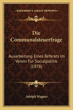 portada Die Communalsteuerfrage: Ausarbeitung Eines Referats Im Verein Fur Socialpolitik (1878) (en Alemán)