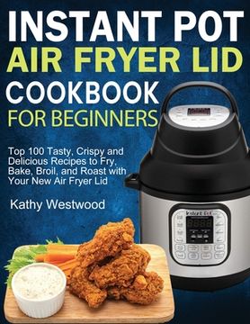 portada Instant pot air Fryer lid Cookbook for Beginners: Top 100 Tasty, Crispy and Delicious Recipes to Fry, Bake, Broil, and Roast With Your new air Fryer lid (libro en Inglés)