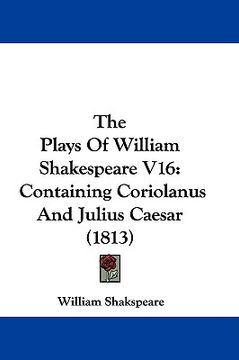 portada the plays of william shakespeare v16: containing coriolanus and julius caesar (1813) (en Inglés)