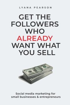 portada Get the Followers Who Already Want What You Sell: Social Media Marketing for Small Businesses & Entrepreneurs (en Inglés)
