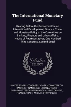 portada The International Monetary Fund: Hearing Before the Subcommittee on International Development, Finance, Trade, and Monetary Policy of the Committee on (en Inglés)