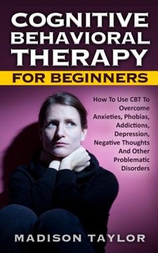 portada Cognitive Behavioral Therapy For Beginners: How To Use CBT To Overcome Anxieties, Phobias, Addictions, Depression, Negative Thoughts, And Other Problematic Disorders