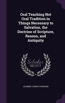 portada Oral Teaching Not Oral Tradition in Things Necessary to Salvation, the Doctrine of Scripture, Reason, and Antiquity (in English)