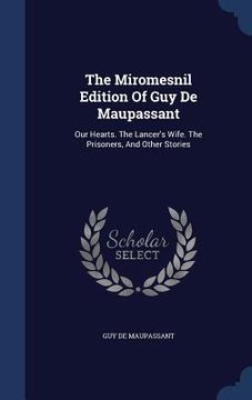 portada The Miromesnil Edition Of Guy De Maupassant: Our Hearts. The Lancer's Wife. The Prisoners, And Other Stories