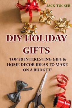 portada DIY Holiday Gifts: Top 30 Interesting Gift & Home Decor Ideas to Make on a Budget! (in English)