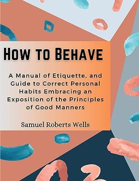 portada How to Behave: A Manual of Etiquette, and Guide to Correct Personal Habits Embracing an Exposition of the Principles of Good Manners (en Inglés)