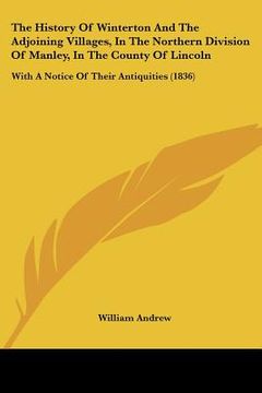 portada the history of winterton and the adjoining villages, in the northern division of manley, in the county of lincoln: with a notice of their antiquities (en Inglés)