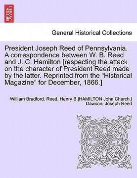 portada president joseph reed of pennsylvania. a correspondence between w. b. reed and j. c. hamilton [respecting the attack on the character of president ree (en Inglés)