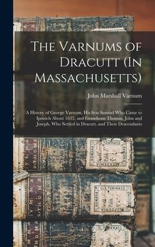portada The Varnums of Dracutt (In Massachusetts): A History of George Varnum, His Son Samuel Who Came to Ipswich About 1635, and Grandsons Thomas, John and J (en Inglés)