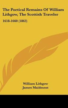 portada the poetical remains of william lithgow, the scottish traveler: 1618-1660 (1863) (en Inglés)