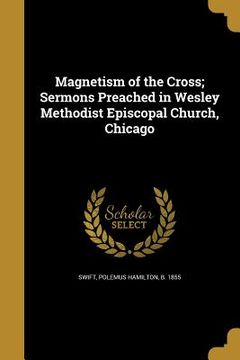 portada Magnetism of the Cross; Sermons Preached in Wesley Methodist Episcopal Church, Chicago (en Inglés)