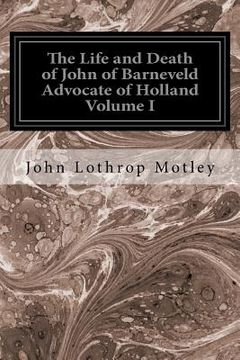 portada The Life and Death of John of Barneveld Advocate of Holland Volume I: With A View of the Primary Causes and Movements of the Thirty Years' War (en Inglés)