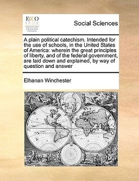 portada a plain political catechism. intended for the use of schools, in the united states of america: wherein the great principles of liberty, and of the f (en Inglés)