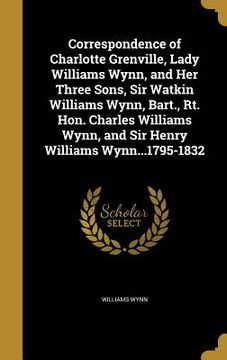 portada Correspondence of Charlotte Grenville, Lady Williams Wynn, and Her Three Sons, Sir Watkin Williams Wynn, Bart., Rt. Hon. Charles Williams Wynn, and Si (en Inglés)