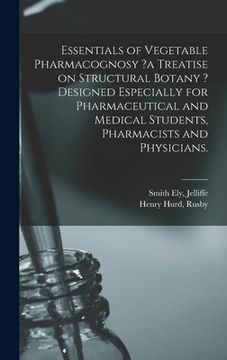 portada Essentials of Vegetable Pharmacognosy ?a Treatise on Structural Botany ? Designed Especially for Pharmaceutical and Medical Students, Pharmacists and (in English)