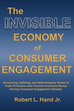 portada The Invisible Economy of Consumer Engagement: Uncovering, Defining and Optimizing the Ocean of Trade Promotion and Channel Incentives Money That Drive (en Inglés)