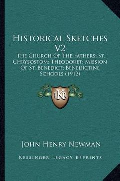 portada historical sketches v2: the church of the fathers; st. chrysostom; theodoret; mission of st. benedict; benedictine schools (1912) (en Inglés)