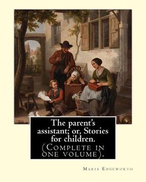 portada The parent's assistant; or, Stories for children. By: Maria Edgeworth (Complete in one volume).: The Parent's Assistant is the first collection of chi (en Inglés)