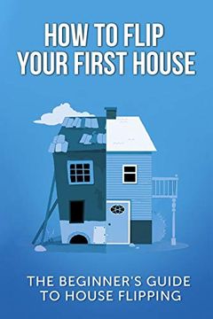 portada How to Flip Your First House: The Beginner'S Guide to House Flipping (in English)