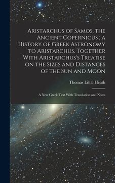 portada Aristarchus of Samos, the Ancient Copernicus; a History of Greek Astronomy to Aristarchus, Together With Aristarchus's Treatise on the Sizes and Dista (en Inglés)