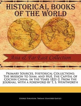 portada primary sources, historical collections: the mission to siam, and hu, the capital of cochin china, in the years 1821-2. from the journal, with a forew (in English)