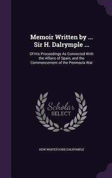 portada Memoir Written by ... Sir H. Dalrymple ...: Of His Proceedings As Connected With the Affairs of Spain, and the Commencement of the Peninsula War (en Inglés)